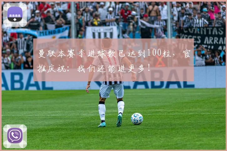 曼联本赛季进球数已达到100粒，官推庆祝：我们还能进更多！