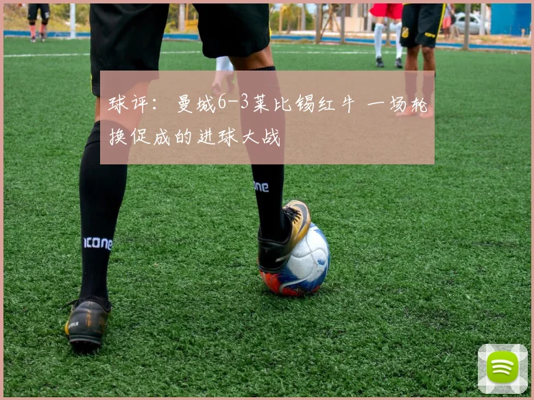 球评：曼城6-3莱比锡红牛 一场轮换促成的进球大战