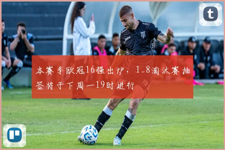 本赛季欧冠16强出炉，1_8淘汰赛抽签将于下周一19时进行