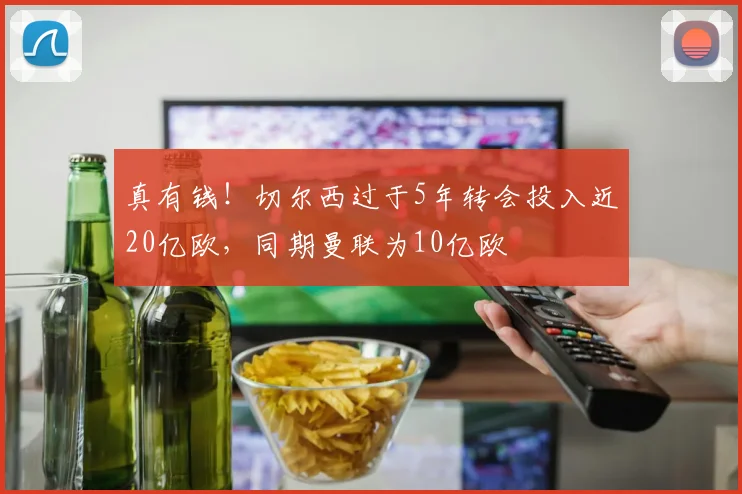 真有钱！切尔西过于5年转会投入近20亿欧，同期曼联为10亿欧