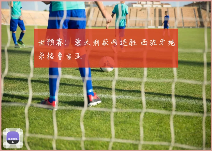世预赛：意大利获两连胜 西班牙绝杀格鲁吉亚