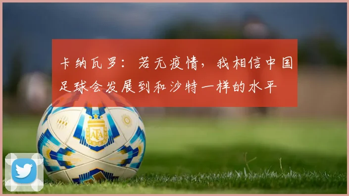 卡纳瓦罗：若无疫情，我相信中国足球会发展到和沙特一样的水平
