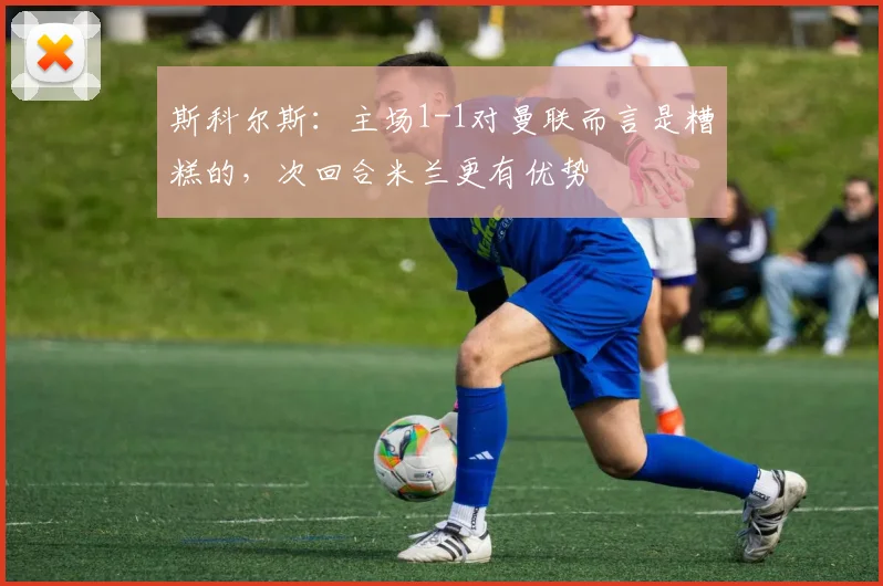 斯科尔斯：主场1-1对曼联而言是糟糕的，次回合米兰更有优势
