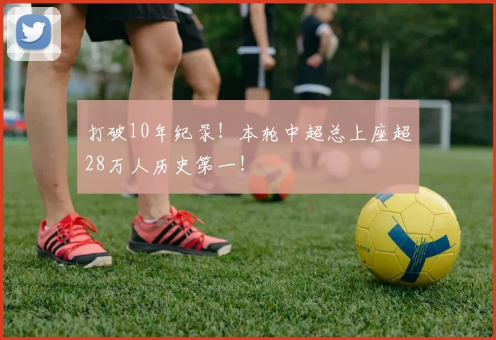 打破10年纪录！本轮中超总上座超28万人历史第一！