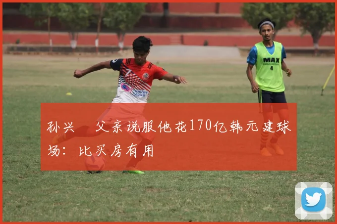 孙兴慜父亲说服他花170亿韩元建球场：比买房有用