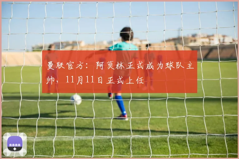 曼联官方：阿莫林正式成为球队主帅，11月11日正式上任