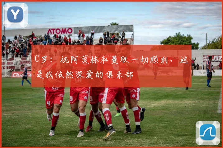 C罗：祝阿莫林和曼联一切顺利，这是我依然深爱的俱乐部