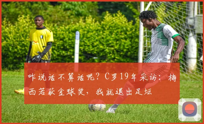 咋说话不算话呢？C罗19年采访：梅西若获金球奖，我就退出足坛