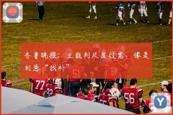 齐鲁晚报：主裁判尺度过宽，像是刻意“找补”