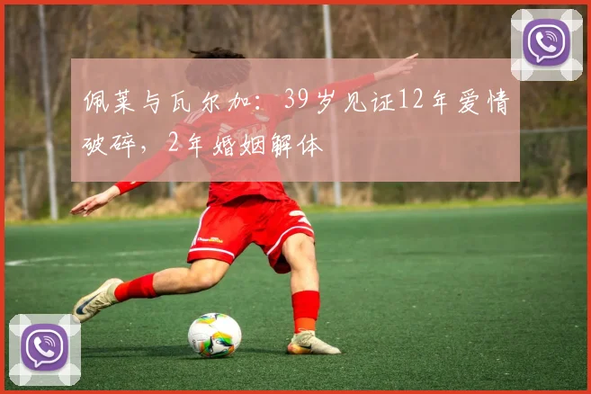 佩莱与瓦尔加：39岁见证12年爱情破碎，2年婚姻解体
