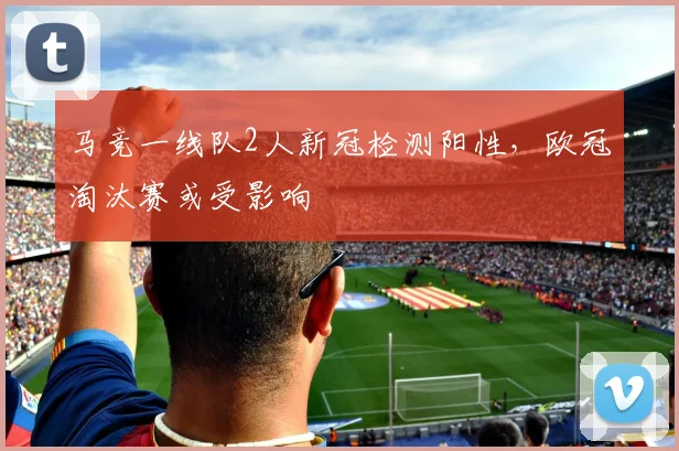 马竞一线队2人新冠检测阳性，欧冠淘汰赛或受影响