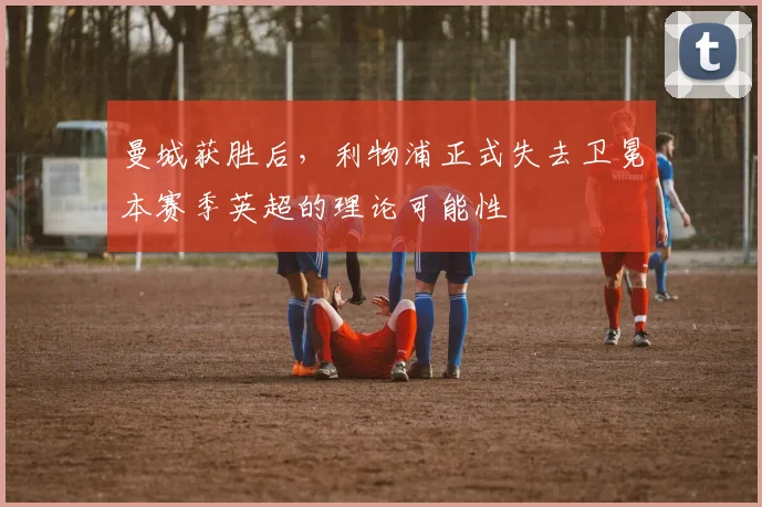 曼城获胜后，利物浦正式失去卫冕本赛季英超的理论可能性