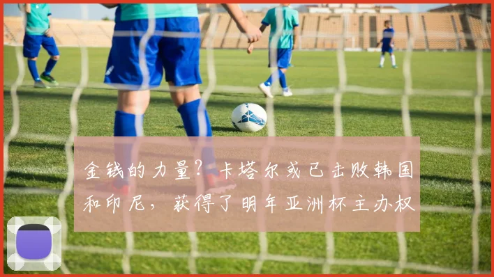 金钱的力量？卡塔尔或已击败韩国和印尼，获得了明年亚洲杯主办权