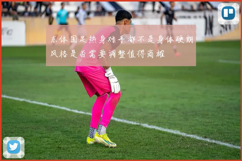 东体国足热身对手都不是身体硬朗风格是否需要调整值得商榷