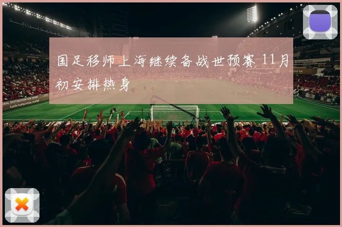 国足移师上海继续备战世预赛 11月初安排热身