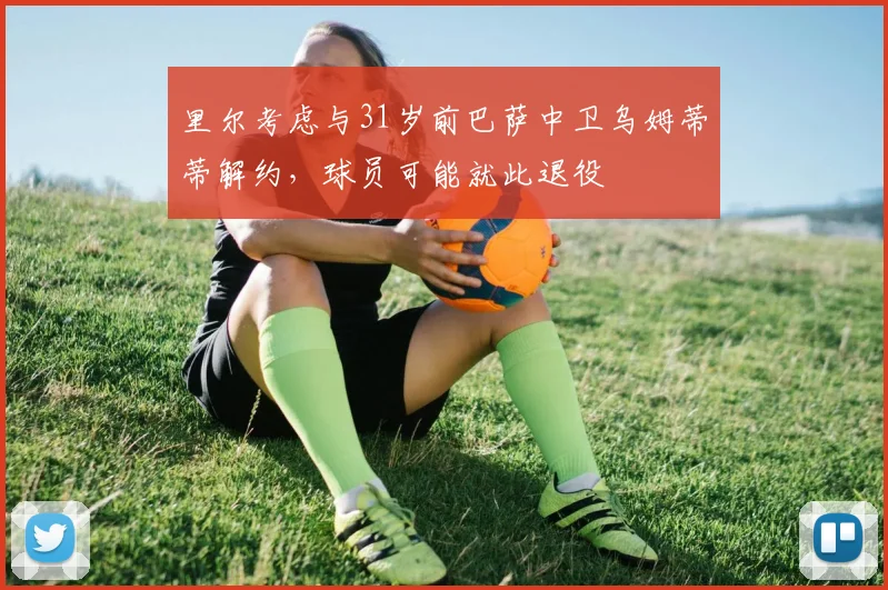 里尔考虑与31岁前巴萨中卫乌姆蒂蒂解约，球员可能就此退役