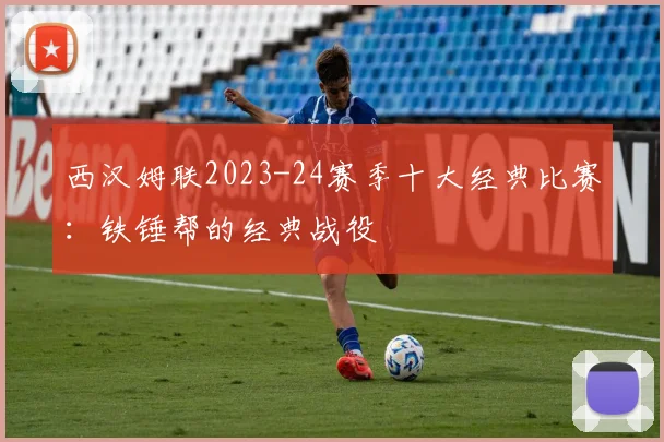 西汉姆联2023-24赛季十大经典比赛：铁锤帮的经典战役