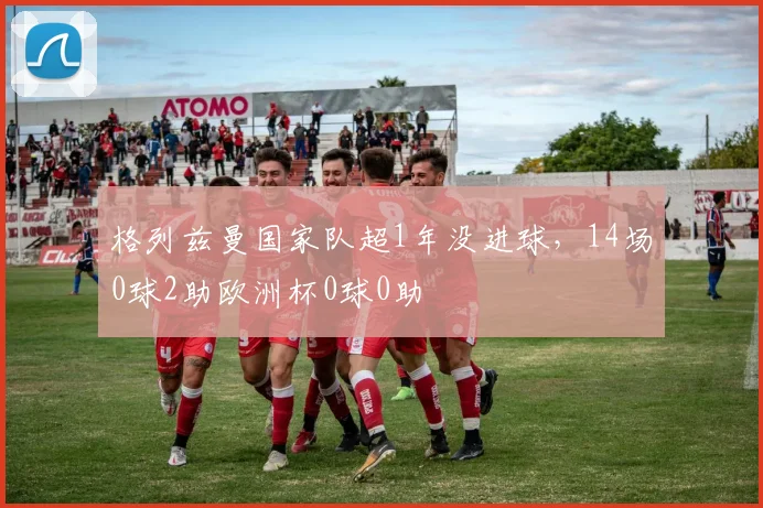 格列兹曼国家队超1年没进球，14场0球2助欧洲杯0球0助