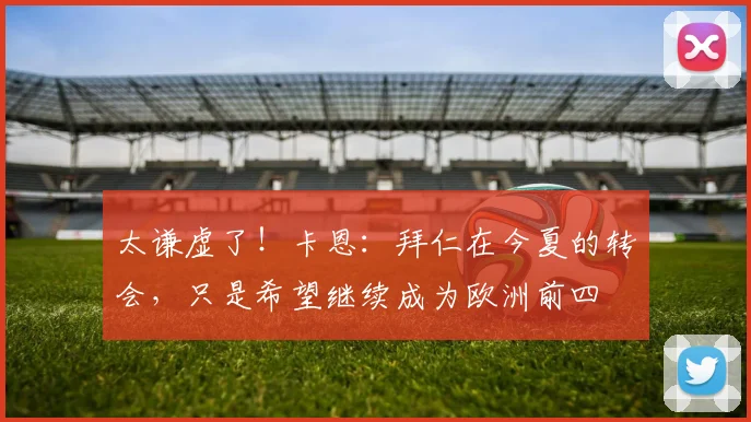 太谦虚了！卡恩：拜仁在今夏的转会，只是希望继续成为欧洲前四
