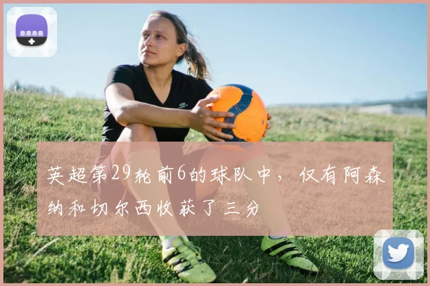 英超第29轮前6的球队中，仅有阿森纳和切尔西收获了三分