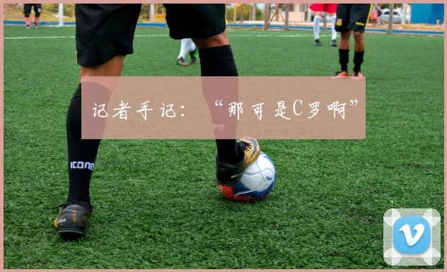 记者手记：“那可是C罗啊”