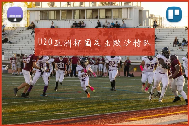 U20亚洲杯国足击败沙特队