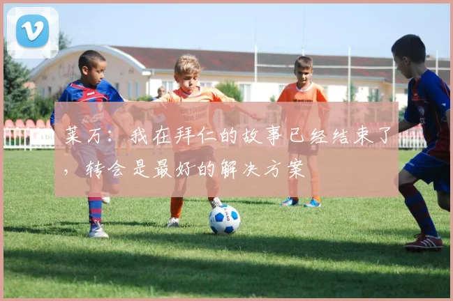 莱万：我在拜仁的故事已经结束了，转会是最好的解决方案