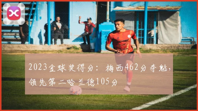 2023金球奖得分：梅西462分夺魁，领先第二哈兰德105分