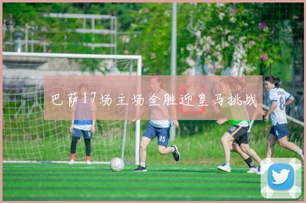 巴萨17场主场全胜迎皇马挑战