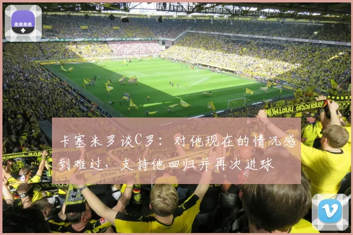 卡塞米罗谈C罗：对他现在的情况感到难过，支持他回归并再次进球