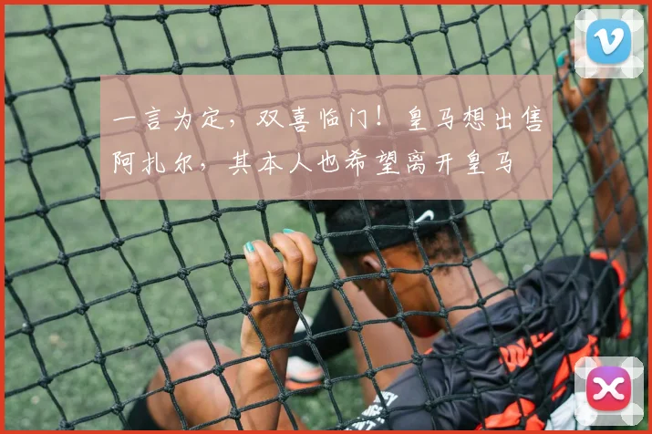 一言为定，双喜临门！皇马想出售阿扎尔，其本人也希望离开皇马